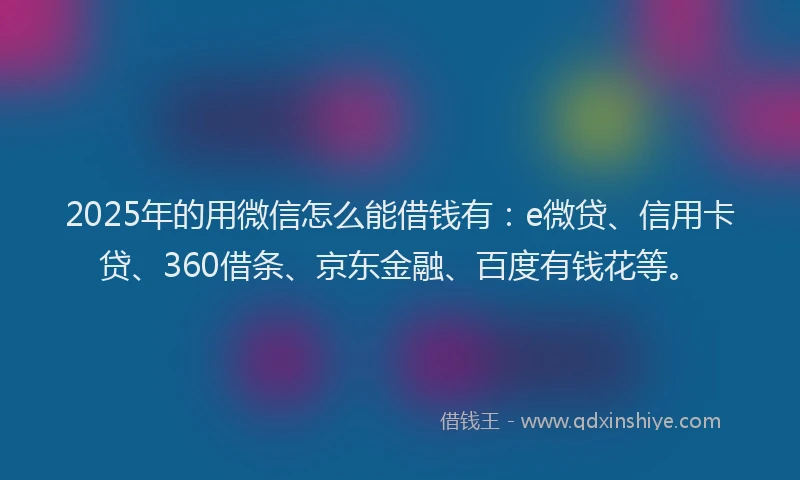 2025年的用微信怎么能借钱有：e微贷、信用卡贷、360借条、京东金融、百度有钱花等。