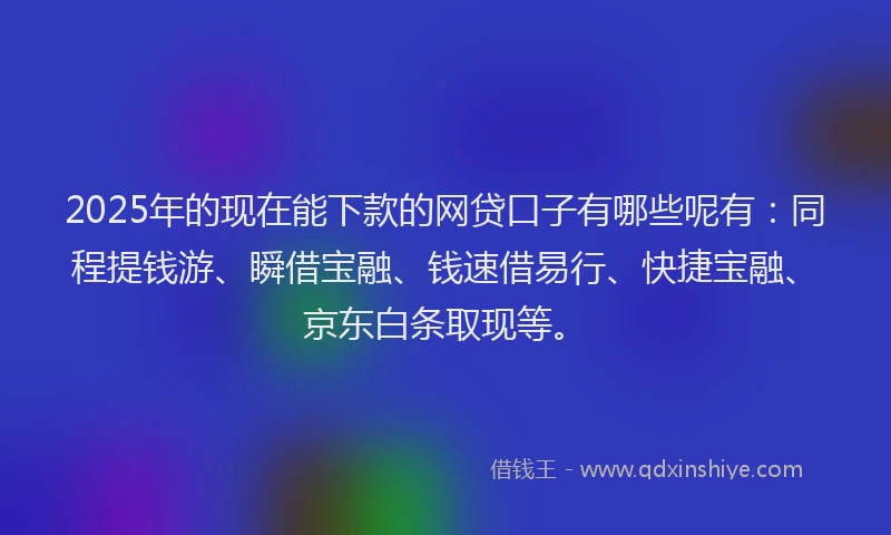 2025年的现在能下款的网贷口子有哪些呢有：同程提钱游、瞬借宝融、钱速借易行、快捷宝融、京东白条取现等。