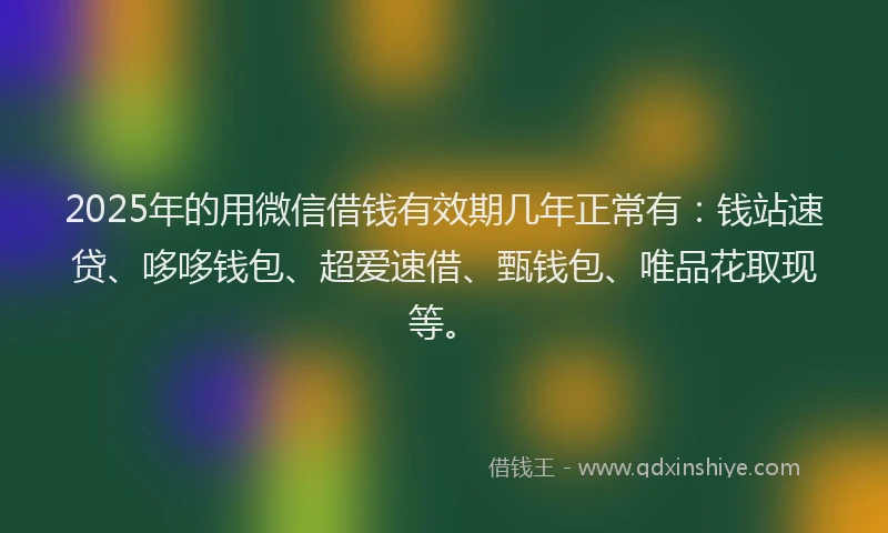 2025年的用微信借钱有效期几年正常有：钱站速贷、哆哆钱包、超爱速借、甄钱包、唯品花取现等。