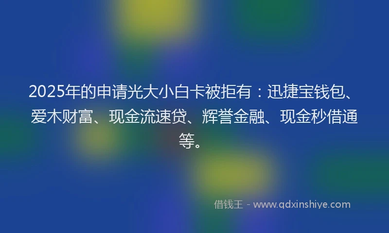 2025年的申请光大小白卡被拒有：迅捷宝钱包、爱木财富、现金流速贷、辉誉金融、现金秒借通等。