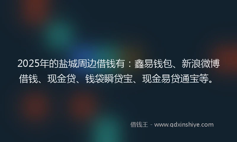 2025年的盐城周边借钱有：鑫易钱包、新浪微博借钱、现金贷、钱袋瞬贷宝、现金易贷通宝等。
