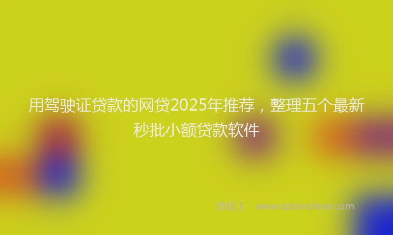 用驾驶证贷款的网贷2025年推荐，整理五个最新秒批小额贷款软件