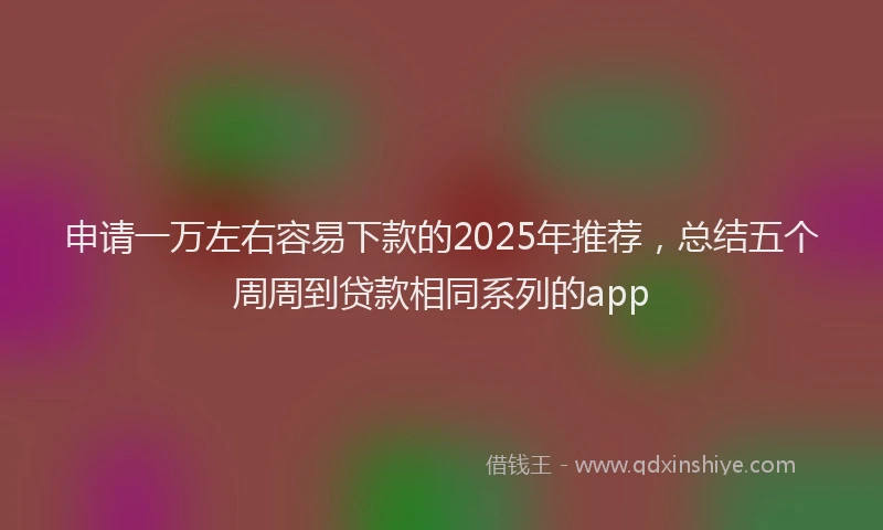 申请一万左右容易下款的2025年推荐，总结五个周周到贷款相同系列的app