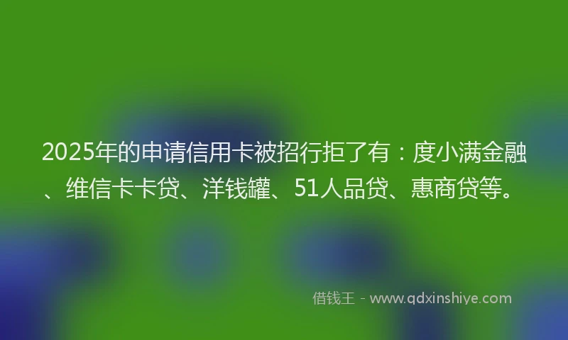 2025年的申请信用卡被招行拒了有：度小满金融、维信卡卡贷、洋钱罐、51人品贷、惠商贷等。