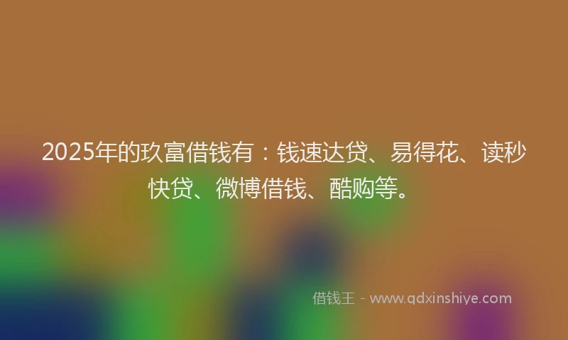 2025年的玖富借钱有：钱速达贷、易得花、读秒快贷、微博借钱、酷购等。