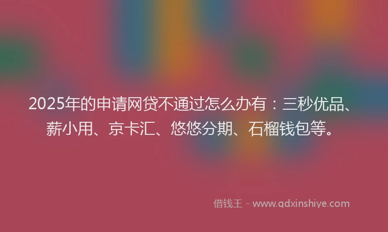 2025年的申请网贷不通过怎么办有：三秒优品、薪小用、京卡汇、悠悠分期、石榴钱包等。