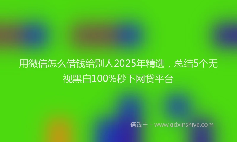 用微信怎么借钱给别人2025年精选，总结5个无视黑白100%秒下网贷平台