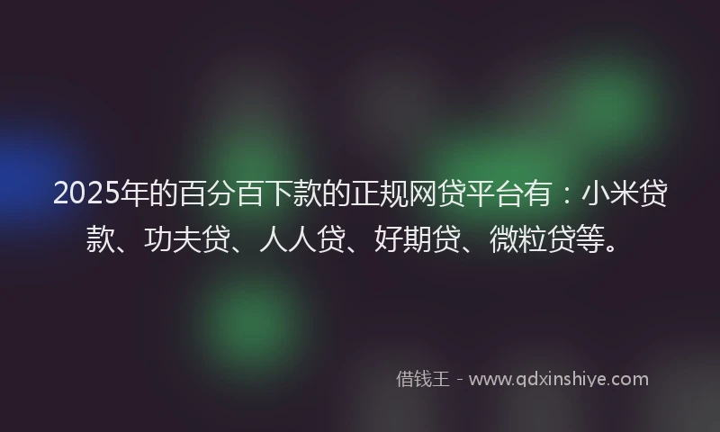 2025年的百分百下款的正规网贷平台有：小米贷款、功夫贷、人人贷、好期贷、微粒贷等。