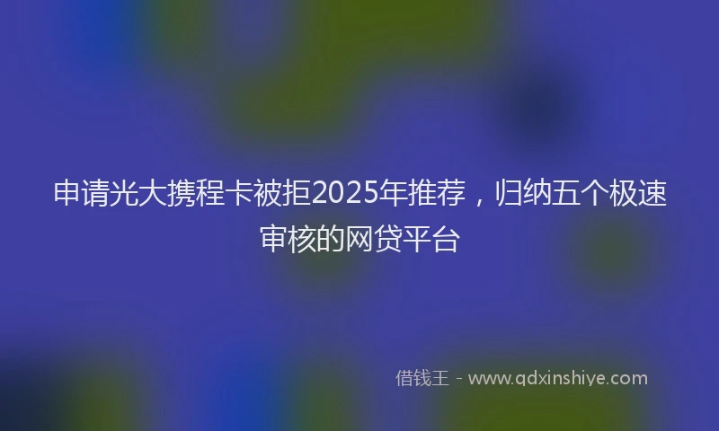 申请光大携程卡被拒2025年推荐，归纳五个极速审核的网贷平台