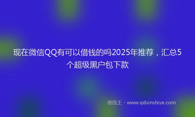 现在微信QQ有可以借钱的吗2025年推荐，汇总5个超级黑户包下款