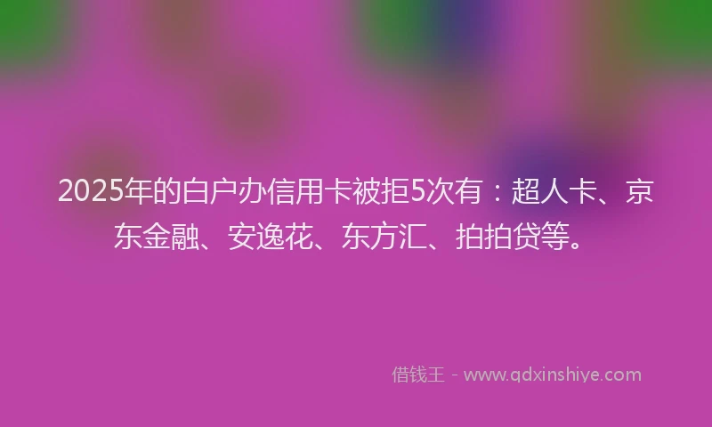 2025年的白户办信用卡被拒5次有：超人卡、京东金融、安逸花、东方汇、拍拍贷等。