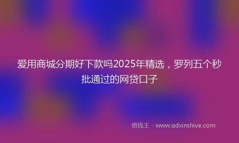 爱用商城分期好下款吗2025年精选，罗列五个秒批通过的网贷口子
