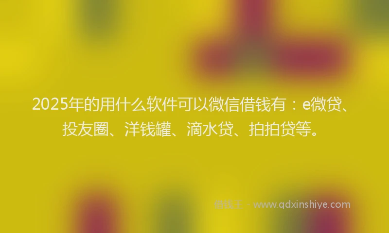 2025年的用什么软件可以微信借钱有：e微贷、投友圈、洋钱罐、滴水贷、拍拍贷等。