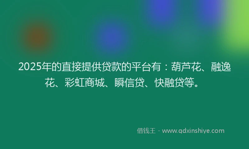 2025年的直接提供贷款的平台有：葫芦花、融逸花、彩虹商城、瞬信贷、快融贷等。