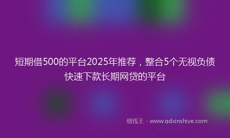 短期借500的平台2025年推荐，整合5个无视负债快速下款长期网贷的平台