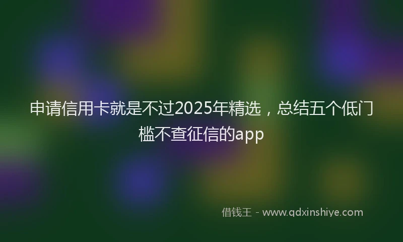 申请信用卡就是不过2025年精选，总结五个低门槛不查征信的app