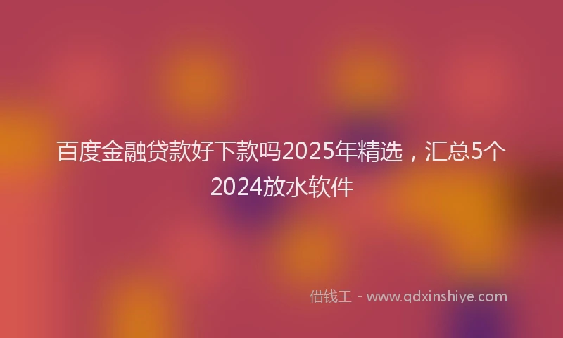 百度金融贷款好下款吗2025年精选，汇总5个2024放水软件