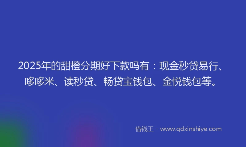 2025年的甜橙分期好下款吗有：现金秒贷易行、哆哆米、读秒贷、畅贷宝钱包、金悦钱包等。