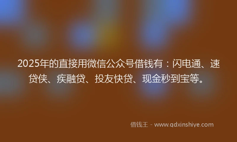 2025年的直接用微信公众号借钱有：闪电通、速贷侠、疾融贷、投友快贷、现金秒到宝等。