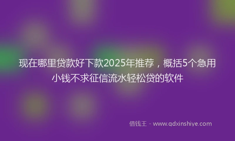 现在哪里贷款好下款2025年推荐，概括5个急用小钱不求征信流水轻松贷的软件