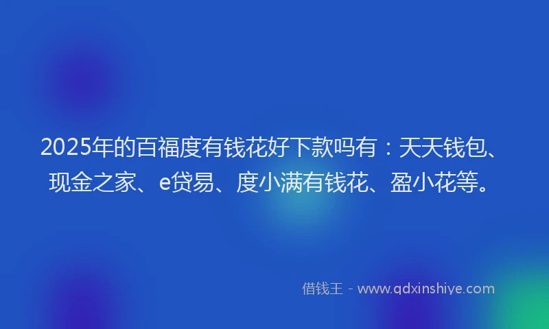 2025年的百福度有钱花好下款吗有：天天钱包、现金之家、e贷易、度小满有钱花、盈小花等。