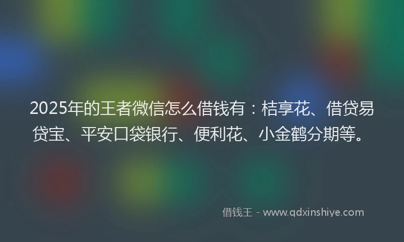 2025年的王者微信怎么借钱有：桔享花、借贷易贷宝、平安口袋银行、便利花、小金鹤分期等。