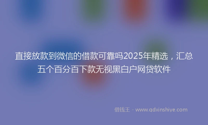 直接放款到微信的借款可靠吗2025年精选，汇总五个百分百下款无视黑白户网贷软件