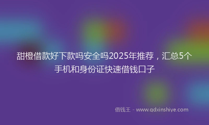 甜橙借款好下款吗安全吗2025年推荐，汇总5个手机和身份证快速借钱口子