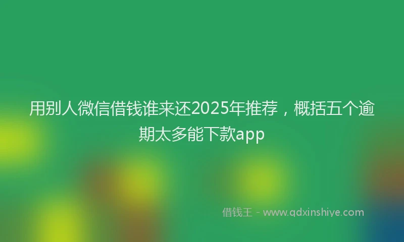 用别人微信借钱谁来还2025年推荐，概括五个逾期太多能下款app