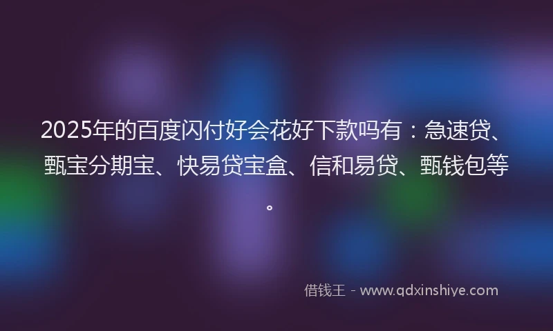 2025年的百度闪付好会花好下款吗有：急速贷、甄宝分期宝、快易贷宝盒、信和易贷、甄钱包等。