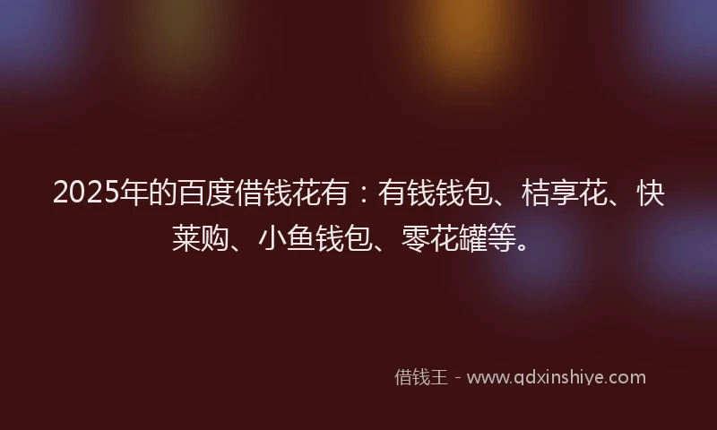 2025年的百度借钱花有：有钱钱包、桔享花、快莱购、小鱼钱包、零花罐等。