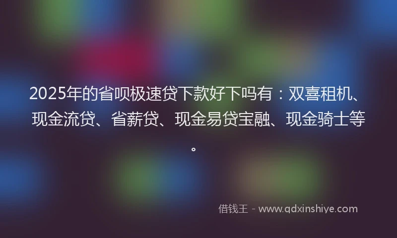 2025年的省呗极速贷下款好下吗有：双喜租机、现金流贷、省薪贷、现金易贷宝融、现金骑士等。