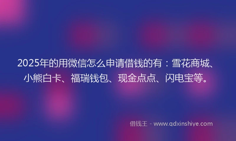 2025年的用微信怎么申请借钱的有：雪花商城、小熊白卡、福瑞钱包、现金点点、闪电宝等。