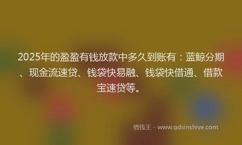 2025年的盈盈有钱放款中多久到账有：蓝鲸分期、现金流速贷、钱袋快易融、钱袋快借通、借款宝速贷等。