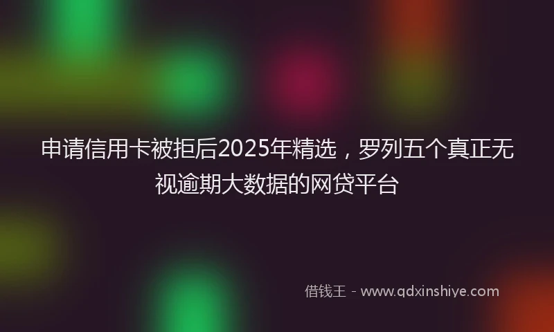 申请信用卡被拒后2025年精选，罗列五个真正无视逾期大数据的网贷平台