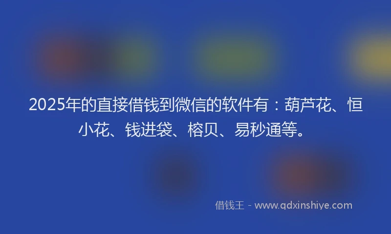 2025年的直接借钱到微信的软件有：葫芦花、恒小花、钱进袋、榕贝、易秒通等。