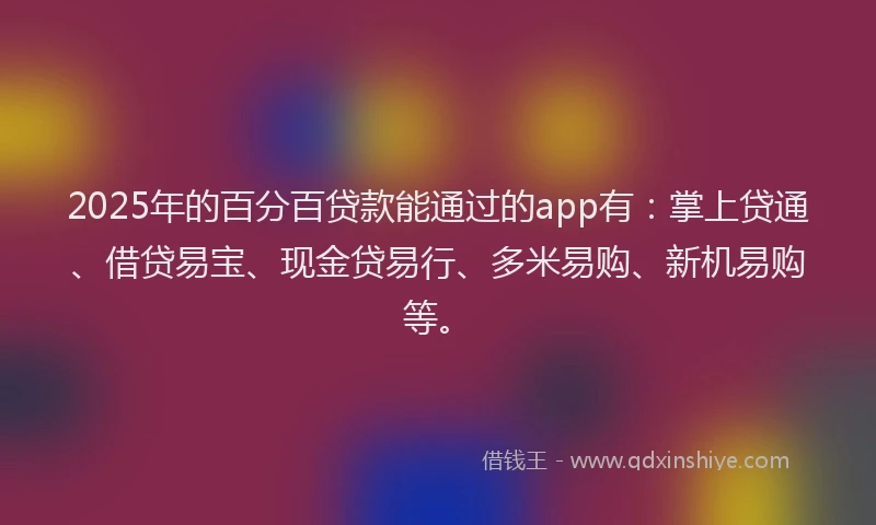 2025年的百分百贷款能通过的app有：掌上贷通、借贷易宝、现金贷易行、多米易购、新机易购等。