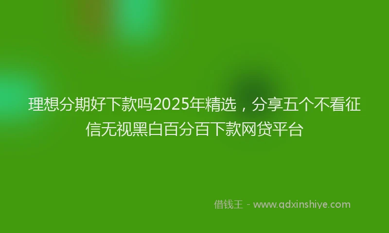 理想分期好下款吗2025年精选，分享五个不看征信无视黑白百分百下款网贷平台