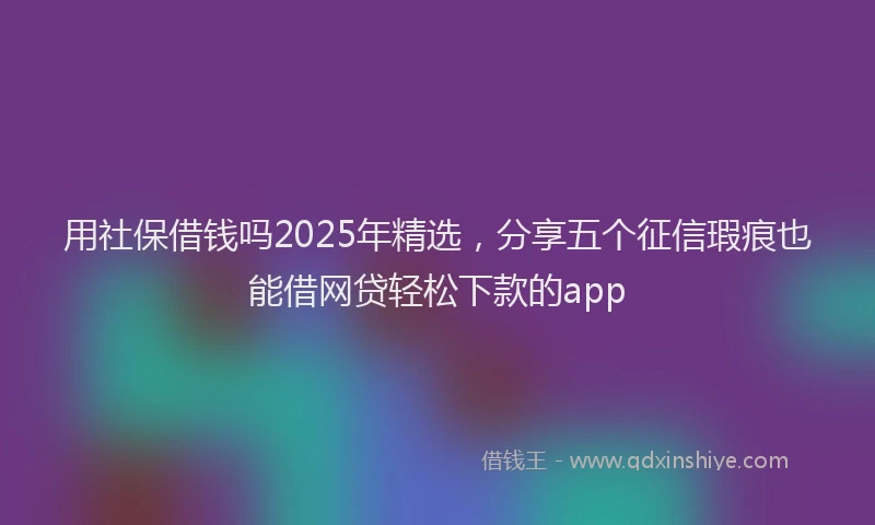 用社保借钱吗2025年精选，分享五个征信瑕疵也能借网贷轻松下款的app
