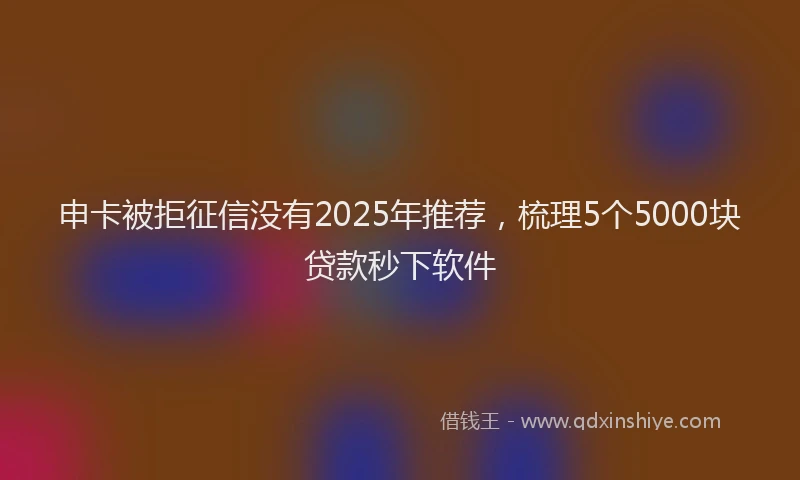 申卡被拒征信没有2025年推荐，梳理5个5000块贷款秒下软件