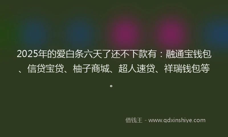 2025年的爱白条六天了还不下款有：融通宝钱包、信贷宝贷、柚子商城、超人速贷、祥瑞钱包等。