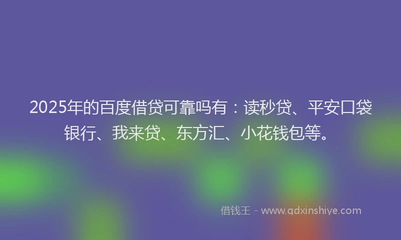 2025年的百度借贷可靠吗有：读秒贷、平安口袋银行、我来贷、东方汇、小花钱包等。