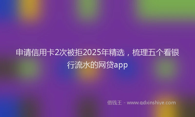 申请信用卡2次被拒2025年精选，梳理五个看银行流水的网贷app