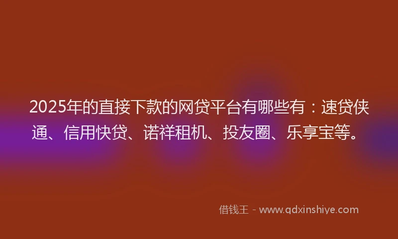 2025年的直接下款的网贷平台有哪些有：速贷侠通、信用快贷、诺祥租机、投友圈、乐享宝等。