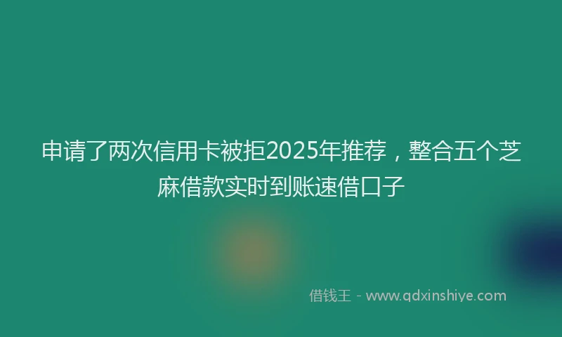 申请了两次信用卡被拒2025年推荐，整合五个芝麻借款实时到账速借口子