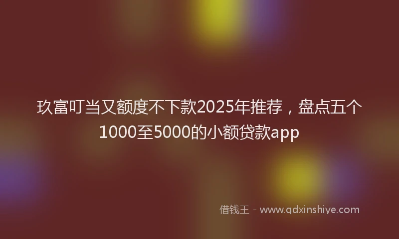 玖富叮当又额度不下款2025年推荐，盘点五个1000至5000的小额贷款app
