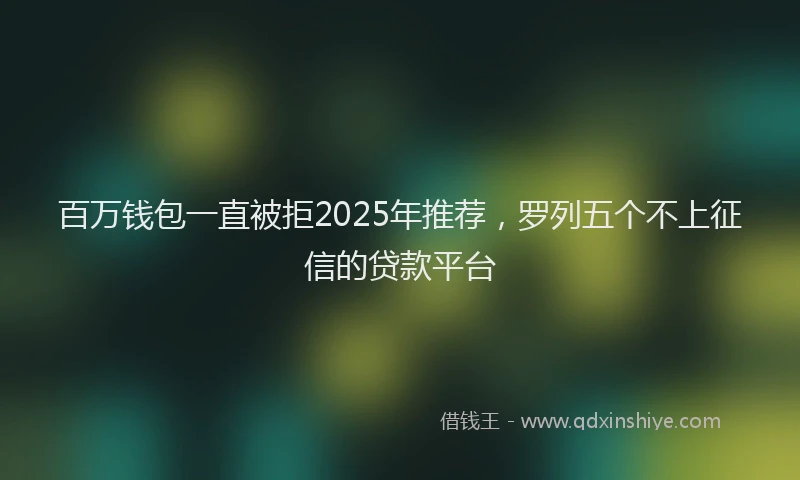 百万钱包一直被拒2025年推荐，罗列五个不上征信的贷款平台