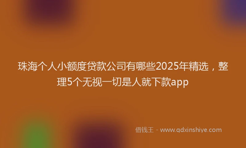 珠海个人小额度贷款公司有哪些2025年精选，整理5个无视一切是人就下款app