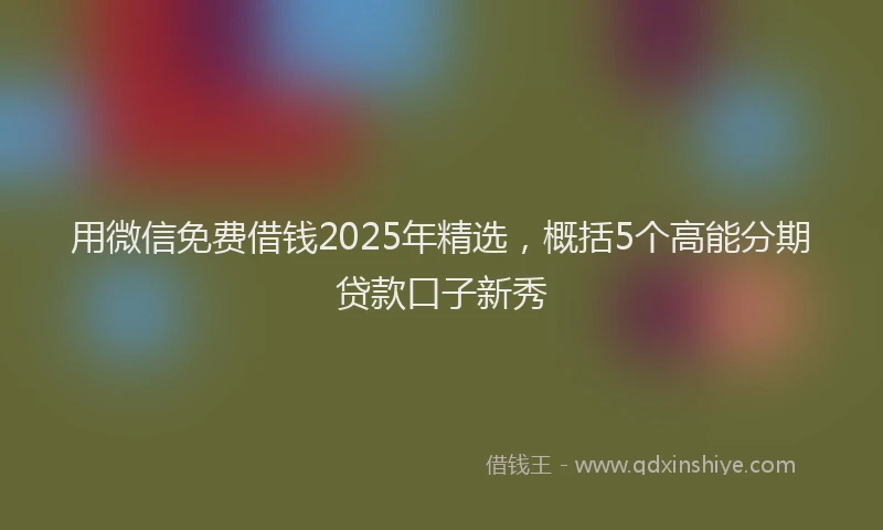 用微信免费借钱2025年精选，概括5个高能分期贷款口子新秀