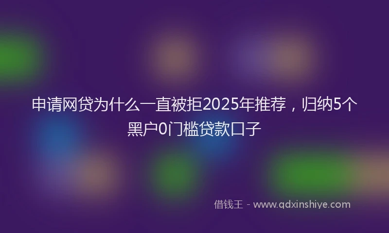 申请网贷为什么一直被拒2025年推荐，归纳5个黑户0门槛贷款口子